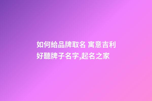 如何給品牌取名 寓意吉利好聽牌子名字,起名之家